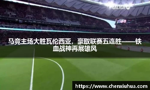 马竞主场大胜瓦伦西亚，豪取联赛五连胜——铁血战神再展雄风
