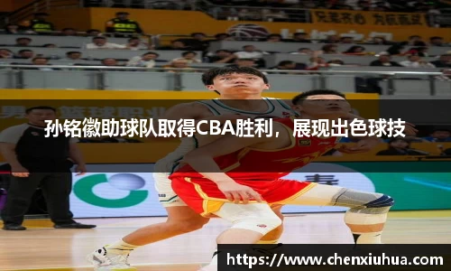 孙铭徽助球队取得CBA胜利，展现出色球技