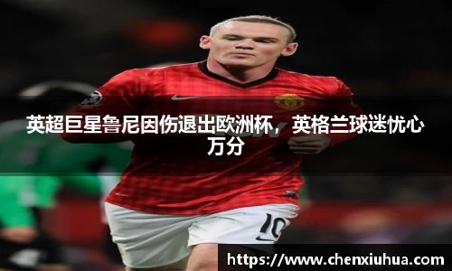 英超巨星鲁尼因伤退出欧洲杯，英格兰球迷忧心万分