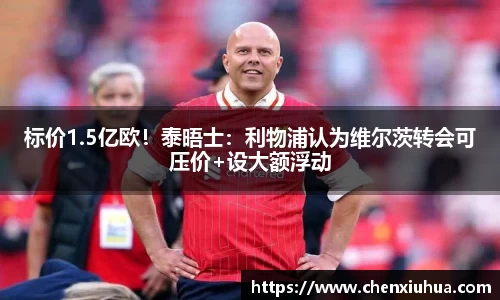 标价1.5亿欧！泰晤士：利物浦认为维尔茨转会可压价+设大额浮动