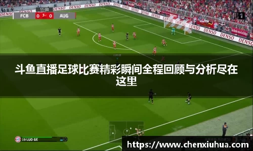 斗鱼直播足球比赛精彩瞬间全程回顾与分析尽在这里