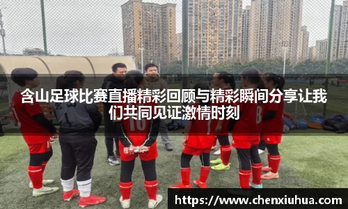 含山足球比赛直播精彩回顾与精彩瞬间分享让我们共同见证激情时刻