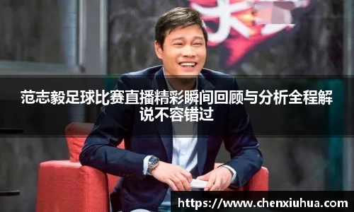 范志毅足球比赛直播精彩瞬间回顾与分析全程解说不容错过