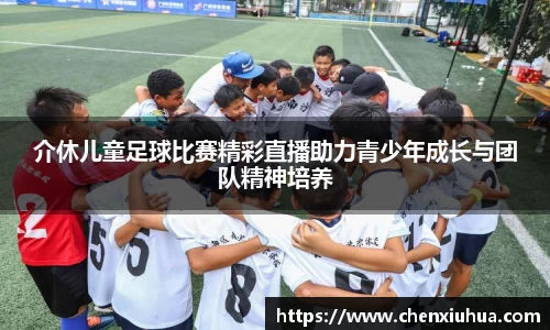 介休儿童足球比赛精彩直播助力青少年成长与团队精神培养