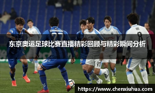 东京奥运足球比赛直播精彩回顾与精彩瞬间分析