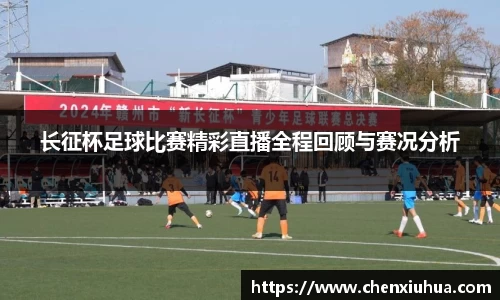 长征杯足球比赛精彩直播全程回顾与赛况分析
