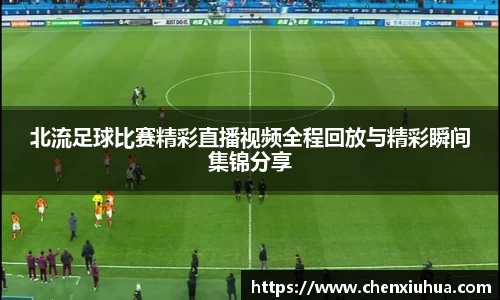 北流足球比赛精彩直播视频全程回放与精彩瞬间集锦分享