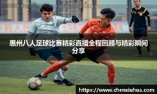 惠州八人足球比赛精彩直播全程回顾与精彩瞬间分享