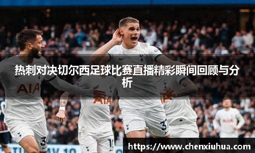 热刺对决切尔西足球比赛直播精彩瞬间回顾与分析