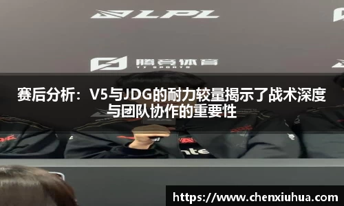 赛后分析：V5与JDG的耐力较量揭示了战术深度与团队协作的重要性