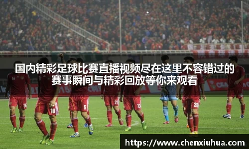 国内精彩足球比赛直播视频尽在这里不容错过的赛事瞬间与精彩回放等你来观看