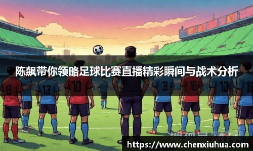 陈飙带你领略足球比赛直播精彩瞬间与战术分析