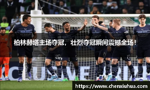 柏林赫塔主场夺冠，壮烈夺冠瞬间震撼全场！