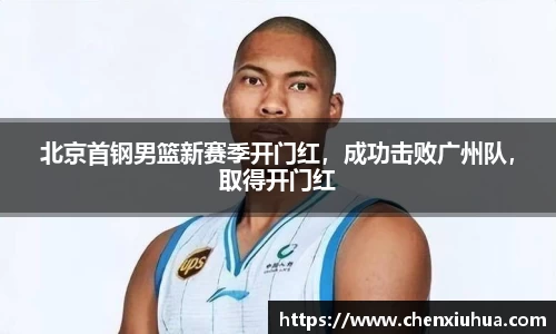 北京首钢男篮新赛季开门红，成功击败广州队，取得开门红