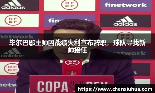 毕尔巴鄂主帅因战绩失利宣布辞职，球队寻找新帅接任