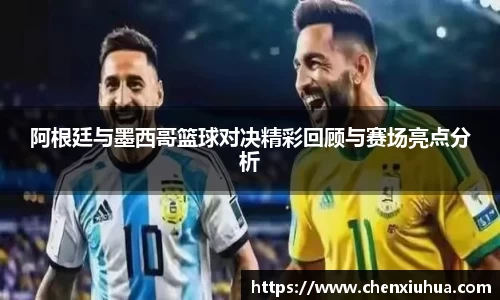 阿根廷与墨西哥篮球对决精彩回顾与赛场亮点分析