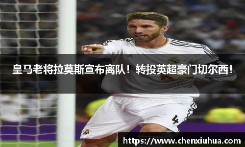 皇马老将拉莫斯宣布离队！转投英超豪门切尔西！