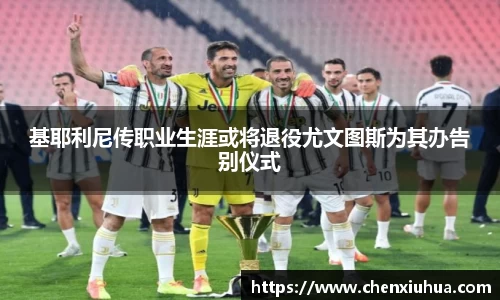 基耶利尼传职业生涯或将退役尤文图斯为其办告别仪式