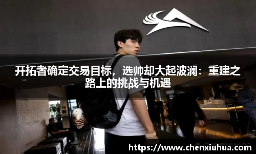 开拓者确定交易目标，选帅却大起波澜：重建之路上的挑战与机遇